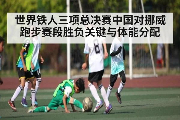 世界铁人三项总决赛中国对挪威跑步赛段胜负关键与体能分配