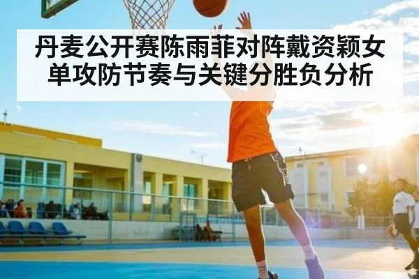 丹麦公开赛陈雨菲对阵戴资颖女单攻防节奏与关键分胜负分析